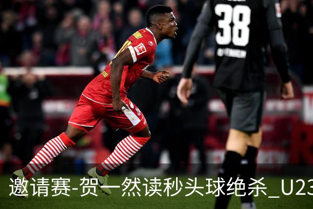 邀请赛-贺一然读秒头球绝杀 U23国足1-0力克塔吉克斯坦